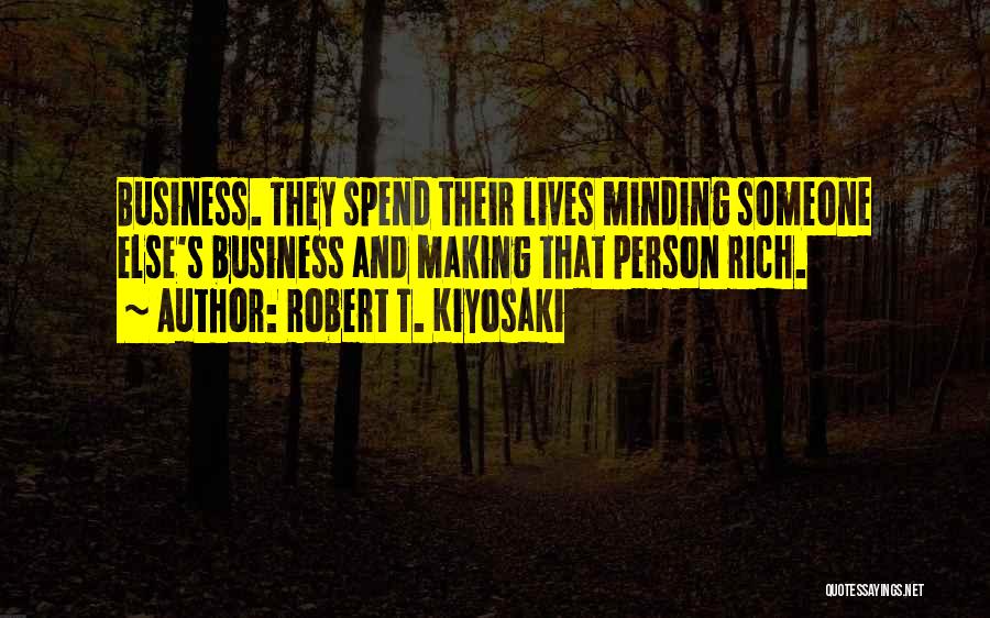 Robert T. Kiyosaki Quotes: Business. They Spend Their Lives Minding Someone Else's Business And Making That Person Rich.