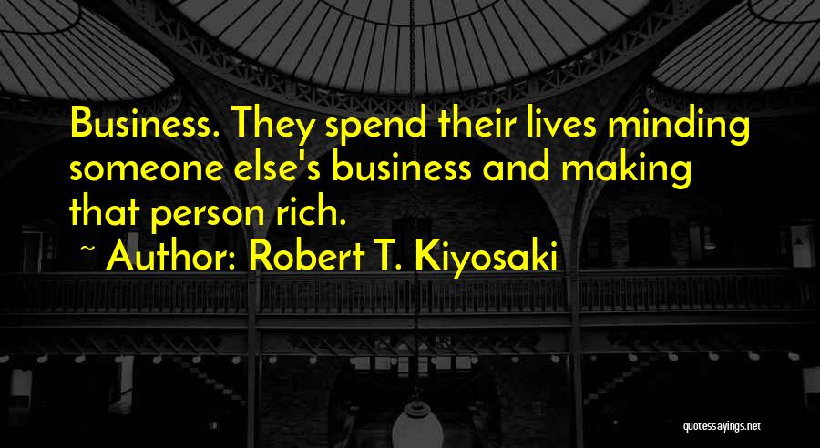 Robert T. Kiyosaki Quotes: Business. They Spend Their Lives Minding Someone Else's Business And Making That Person Rich.