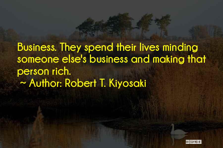 Robert T. Kiyosaki Quotes: Business. They Spend Their Lives Minding Someone Else's Business And Making That Person Rich.
