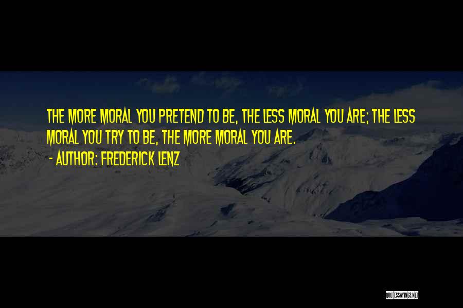 Frederick Lenz Quotes: The More Moral You Pretend To Be, The Less Moral You Are; The Less Moral You Try To Be, The
