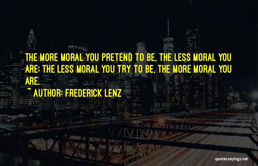 Frederick Lenz Quotes: The More Moral You Pretend To Be, The Less Moral You Are; The Less Moral You Try To Be, The