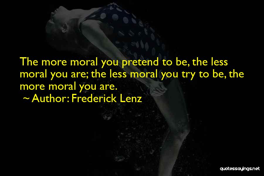 Frederick Lenz Quotes: The More Moral You Pretend To Be, The Less Moral You Are; The Less Moral You Try To Be, The