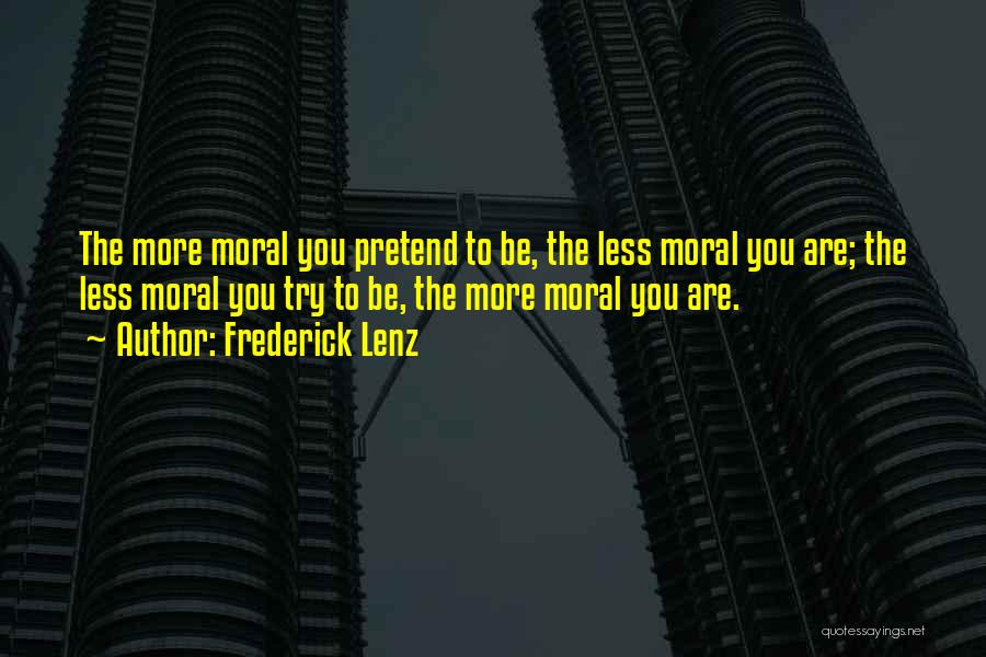 Frederick Lenz Quotes: The More Moral You Pretend To Be, The Less Moral You Are; The Less Moral You Try To Be, The