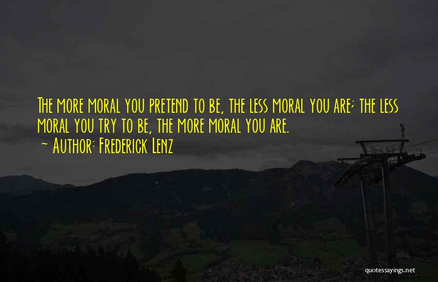 Frederick Lenz Quotes: The More Moral You Pretend To Be, The Less Moral You Are; The Less Moral You Try To Be, The