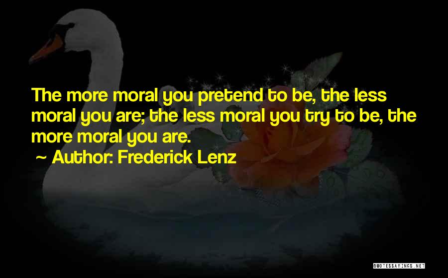 Frederick Lenz Quotes: The More Moral You Pretend To Be, The Less Moral You Are; The Less Moral You Try To Be, The