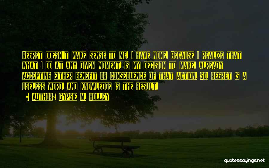 Gypsie M. Holley Quotes: Regret Doesn't Make Sense To Me. I Have None. Because I Realize That What I Do At Any Given Moment,