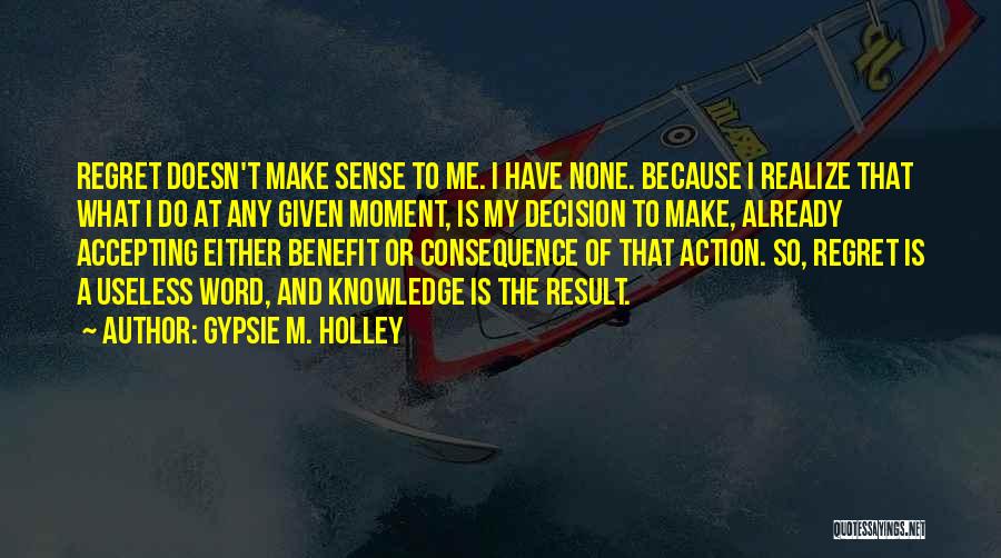 Gypsie M. Holley Quotes: Regret Doesn't Make Sense To Me. I Have None. Because I Realize That What I Do At Any Given Moment,