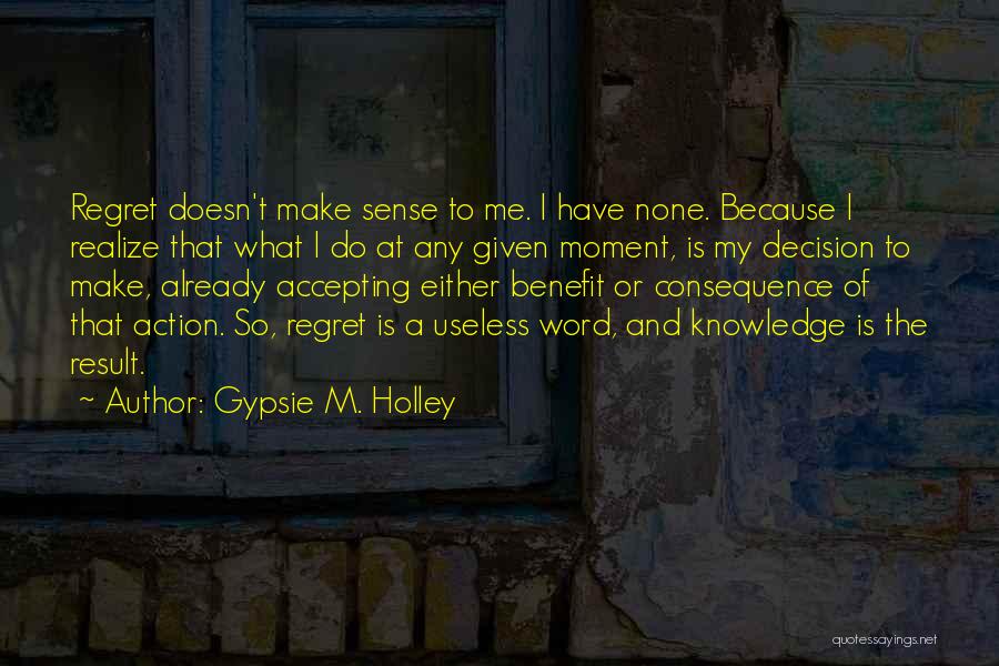 Gypsie M. Holley Quotes: Regret Doesn't Make Sense To Me. I Have None. Because I Realize That What I Do At Any Given Moment,