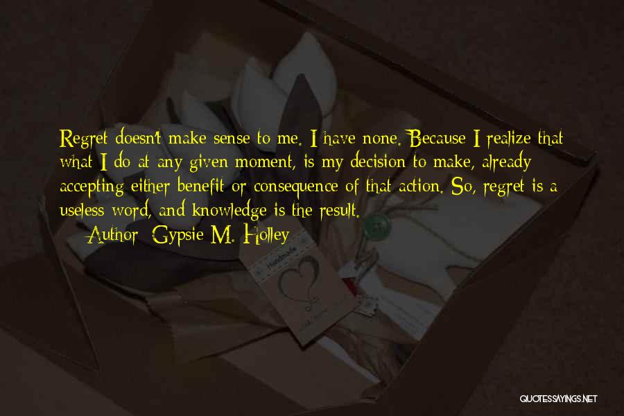 Gypsie M. Holley Quotes: Regret Doesn't Make Sense To Me. I Have None. Because I Realize That What I Do At Any Given Moment,