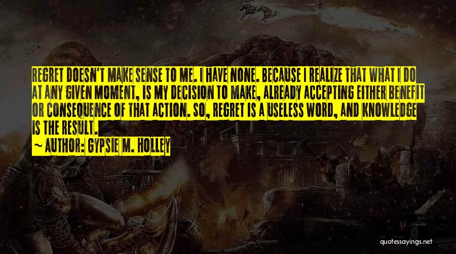 Gypsie M. Holley Quotes: Regret Doesn't Make Sense To Me. I Have None. Because I Realize That What I Do At Any Given Moment,