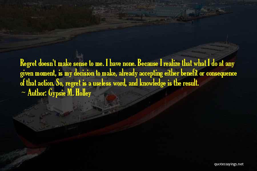 Gypsie M. Holley Quotes: Regret Doesn't Make Sense To Me. I Have None. Because I Realize That What I Do At Any Given Moment,