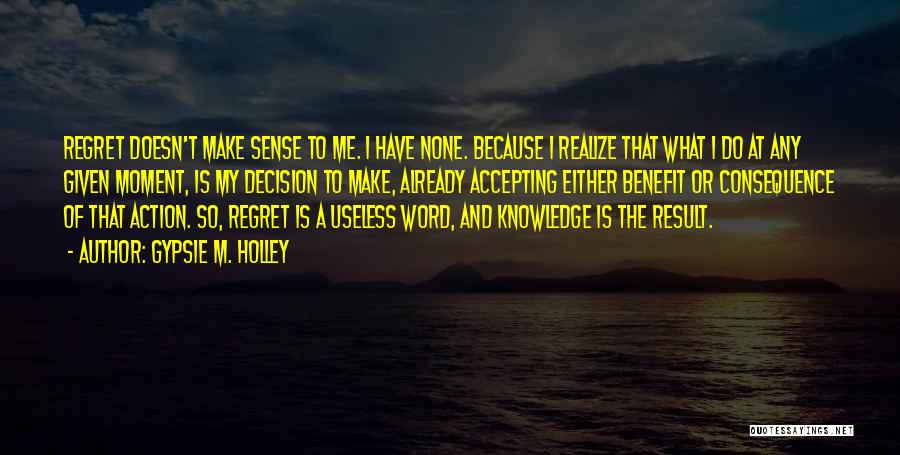 Gypsie M. Holley Quotes: Regret Doesn't Make Sense To Me. I Have None. Because I Realize That What I Do At Any Given Moment,