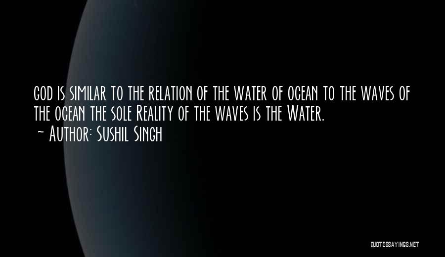 Sushil Singh Quotes: God Is Similar To The Relation Of The Water Of Ocean To The Waves Of The Ocean The Sole Reality