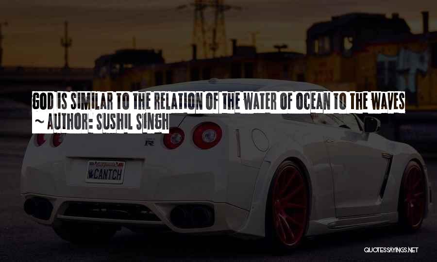 Sushil Singh Quotes: God Is Similar To The Relation Of The Water Of Ocean To The Waves Of The Ocean The Sole Reality