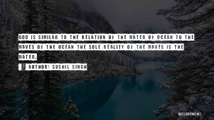 Sushil Singh Quotes: God Is Similar To The Relation Of The Water Of Ocean To The Waves Of The Ocean The Sole Reality