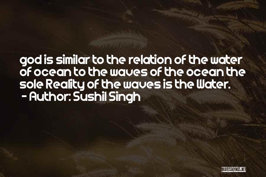 Sushil Singh Quotes: God Is Similar To The Relation Of The Water Of Ocean To The Waves Of The Ocean The Sole Reality