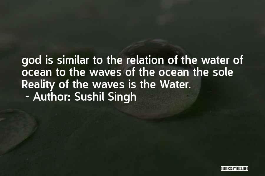 Sushil Singh Quotes: God Is Similar To The Relation Of The Water Of Ocean To The Waves Of The Ocean The Sole Reality