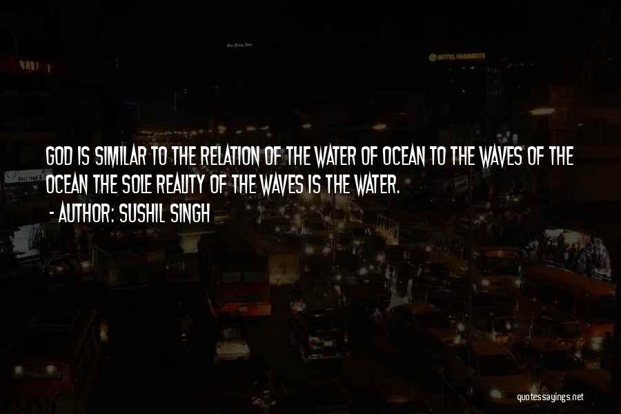 Sushil Singh Quotes: God Is Similar To The Relation Of The Water Of Ocean To The Waves Of The Ocean The Sole Reality