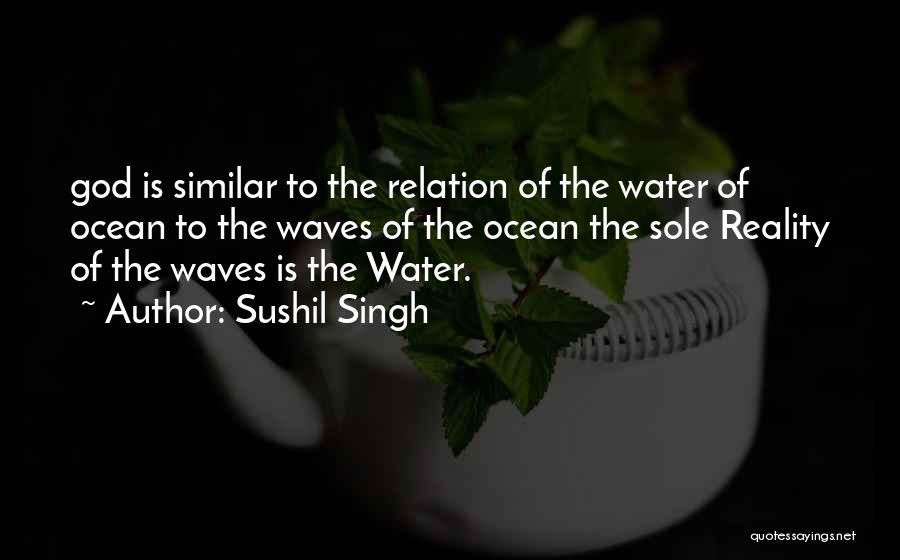 Sushil Singh Quotes: God Is Similar To The Relation Of The Water Of Ocean To The Waves Of The Ocean The Sole Reality