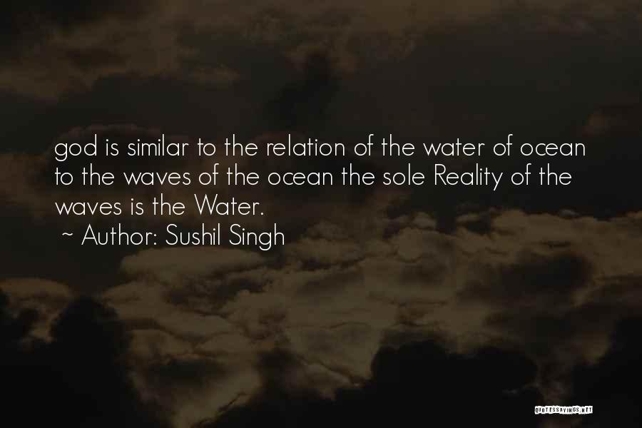 Sushil Singh Quotes: God Is Similar To The Relation Of The Water Of Ocean To The Waves Of The Ocean The Sole Reality