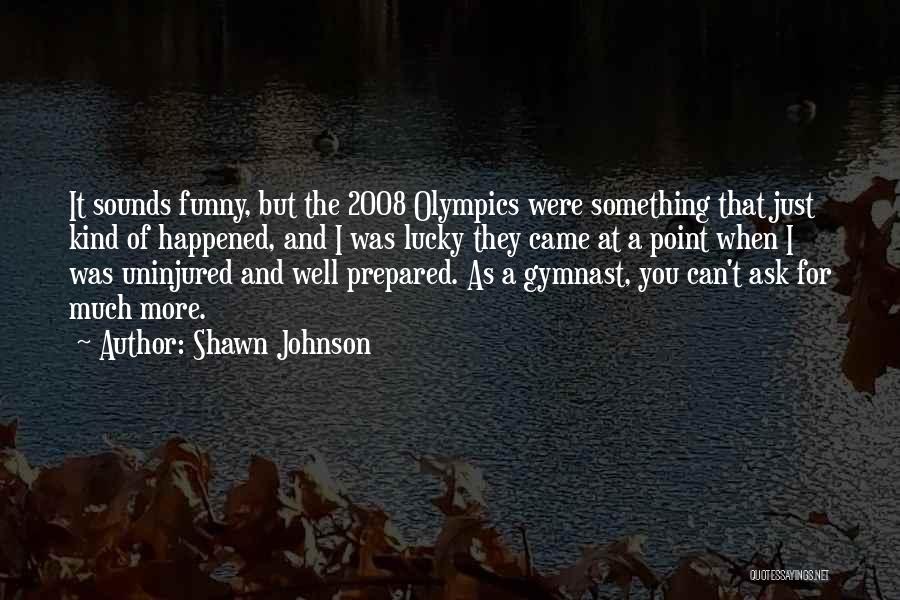 Shawn Johnson Quotes: It Sounds Funny, But The 2008 Olympics Were Something That Just Kind Of Happened, And I Was Lucky They Came