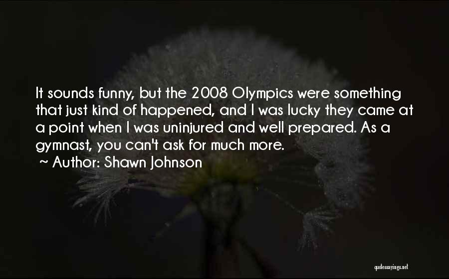 Shawn Johnson Quotes: It Sounds Funny, But The 2008 Olympics Were Something That Just Kind Of Happened, And I Was Lucky They Came