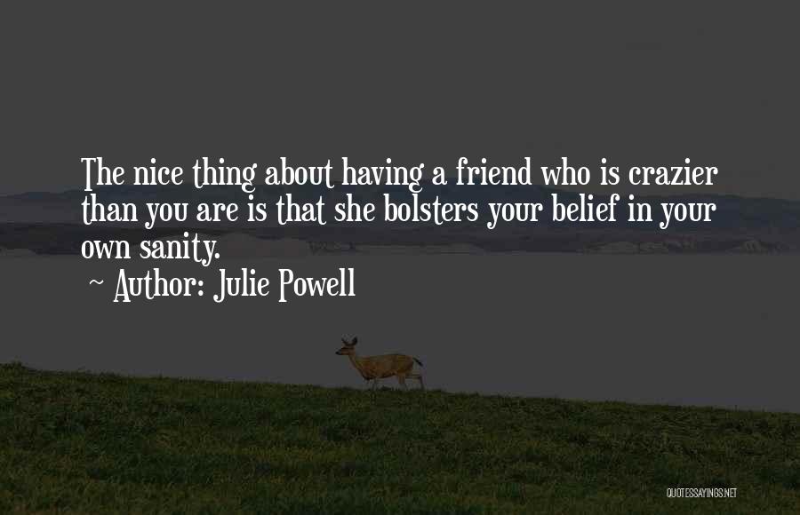 Julie Powell Quotes: The Nice Thing About Having A Friend Who Is Crazier Than You Are Is That She Bolsters Your Belief In