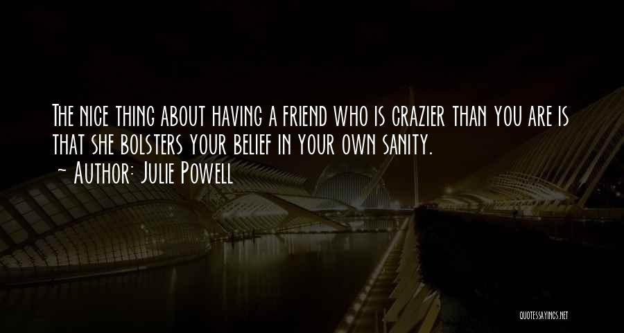 Julie Powell Quotes: The Nice Thing About Having A Friend Who Is Crazier Than You Are Is That She Bolsters Your Belief In
