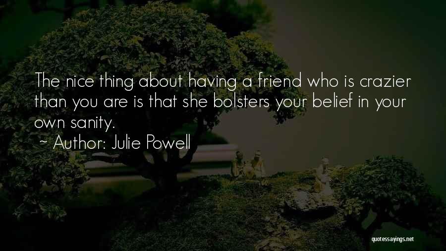 Julie Powell Quotes: The Nice Thing About Having A Friend Who Is Crazier Than You Are Is That She Bolsters Your Belief In