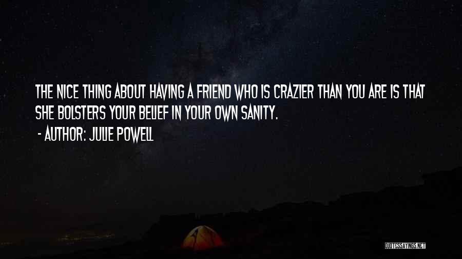 Julie Powell Quotes: The Nice Thing About Having A Friend Who Is Crazier Than You Are Is That She Bolsters Your Belief In