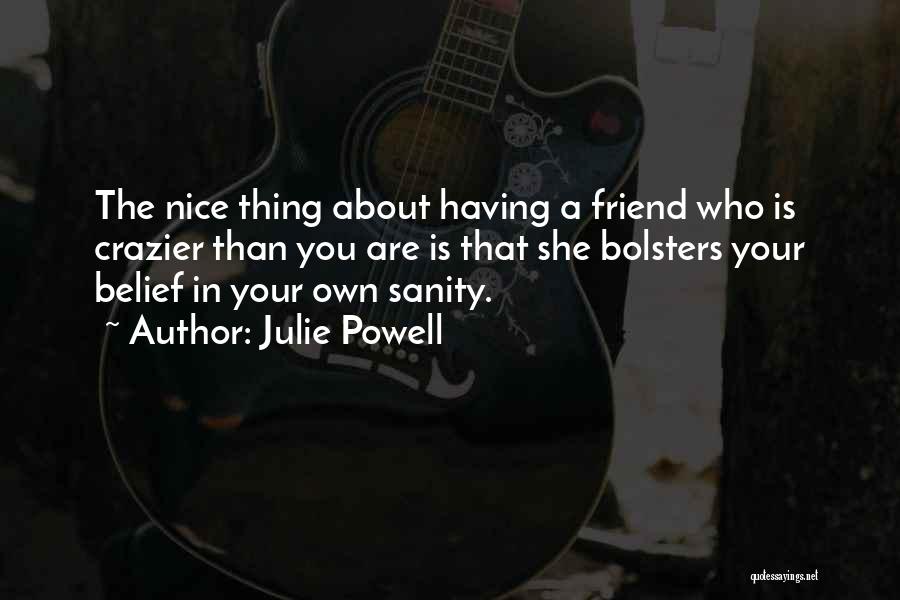 Julie Powell Quotes: The Nice Thing About Having A Friend Who Is Crazier Than You Are Is That She Bolsters Your Belief In