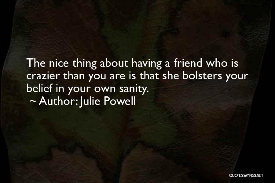 Julie Powell Quotes: The Nice Thing About Having A Friend Who Is Crazier Than You Are Is That She Bolsters Your Belief In