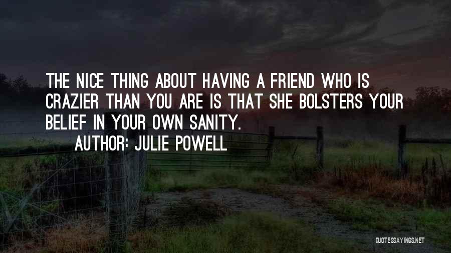 Julie Powell Quotes: The Nice Thing About Having A Friend Who Is Crazier Than You Are Is That She Bolsters Your Belief In