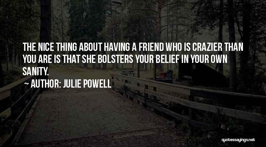 Julie Powell Quotes: The Nice Thing About Having A Friend Who Is Crazier Than You Are Is That She Bolsters Your Belief In