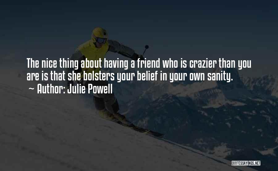 Julie Powell Quotes: The Nice Thing About Having A Friend Who Is Crazier Than You Are Is That She Bolsters Your Belief In