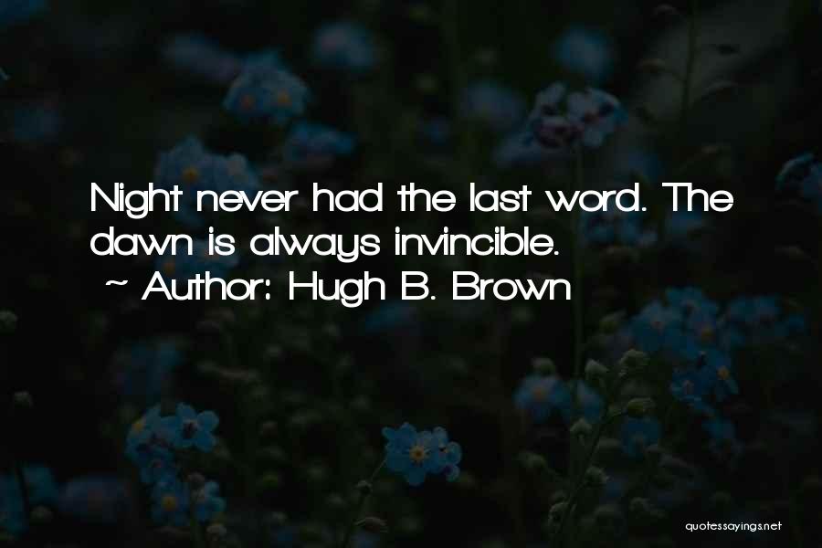 Hugh B. Brown Quotes: Night Never Had The Last Word. The Dawn Is Always Invincible.
