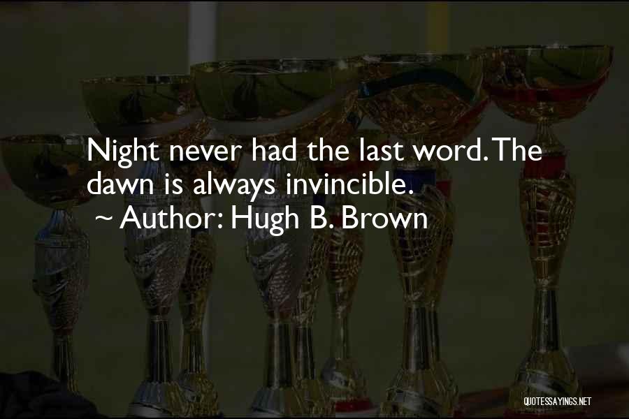 Hugh B. Brown Quotes: Night Never Had The Last Word. The Dawn Is Always Invincible.