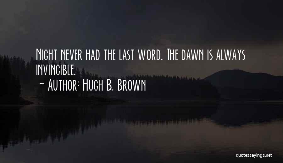 Hugh B. Brown Quotes: Night Never Had The Last Word. The Dawn Is Always Invincible.