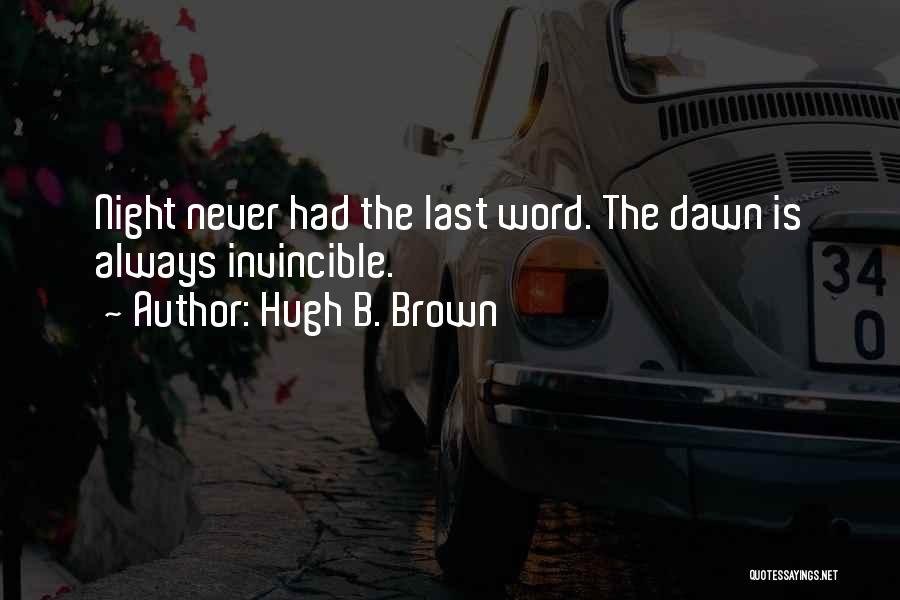 Hugh B. Brown Quotes: Night Never Had The Last Word. The Dawn Is Always Invincible.