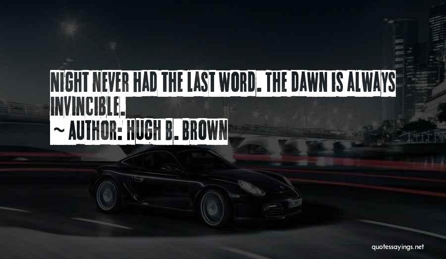 Hugh B. Brown Quotes: Night Never Had The Last Word. The Dawn Is Always Invincible.