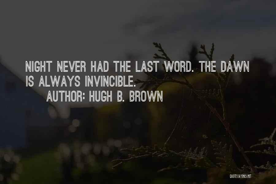 Hugh B. Brown Quotes: Night Never Had The Last Word. The Dawn Is Always Invincible.