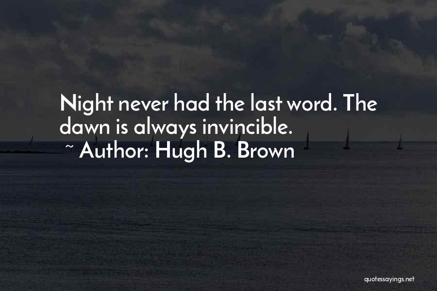Hugh B. Brown Quotes: Night Never Had The Last Word. The Dawn Is Always Invincible.
