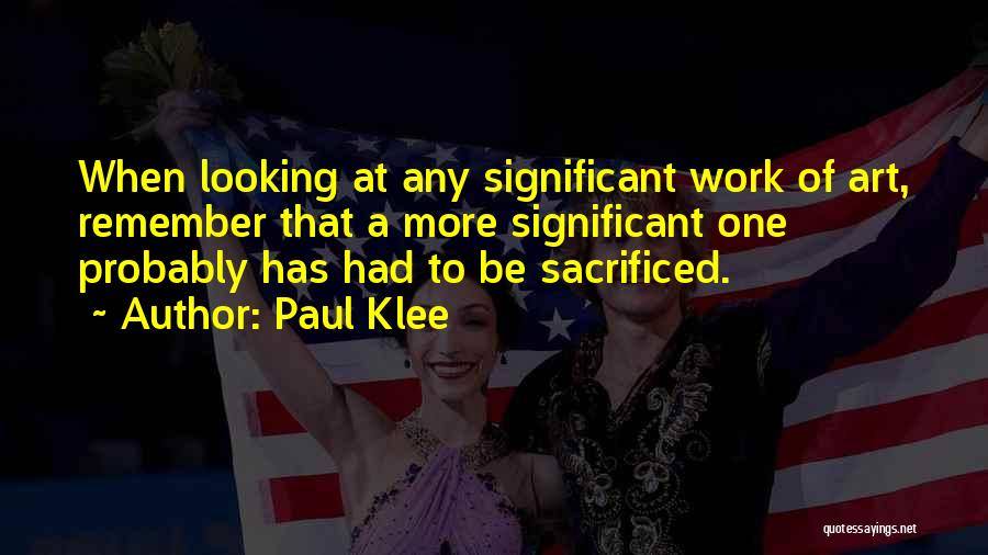 Paul Klee Quotes: When Looking At Any Significant Work Of Art, Remember That A More Significant One Probably Has Had To Be Sacrificed.