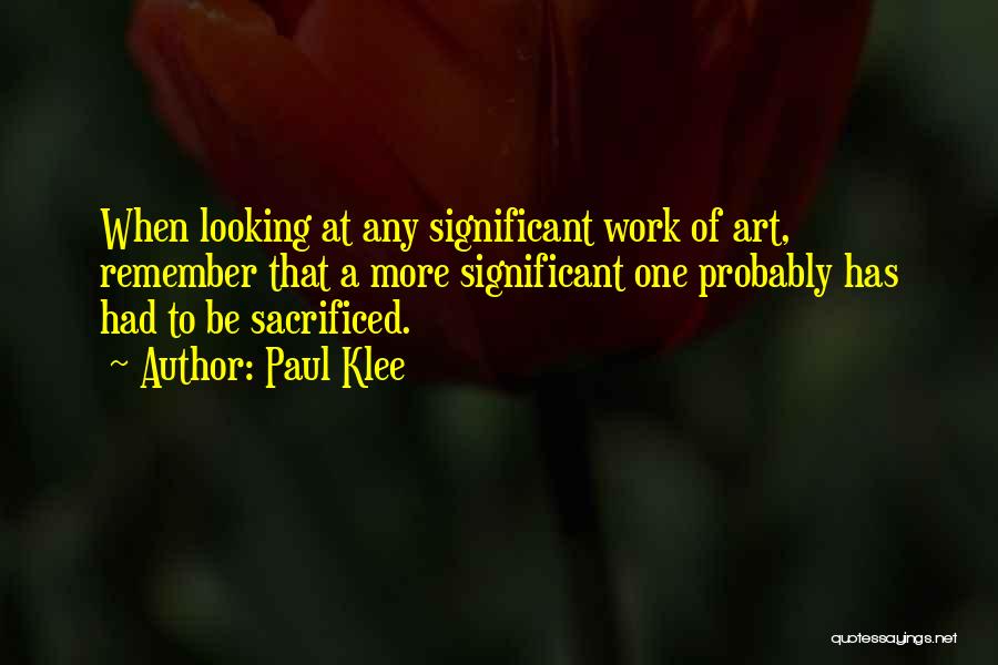Paul Klee Quotes: When Looking At Any Significant Work Of Art, Remember That A More Significant One Probably Has Had To Be Sacrificed.