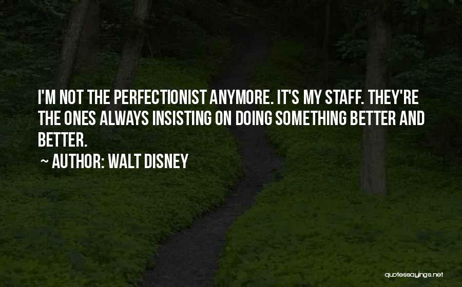 Walt Disney Quotes: I'm Not The Perfectionist Anymore. It's My Staff. They're The Ones Always Insisting On Doing Something Better And Better.
