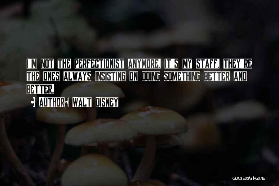 Walt Disney Quotes: I'm Not The Perfectionist Anymore. It's My Staff. They're The Ones Always Insisting On Doing Something Better And Better.