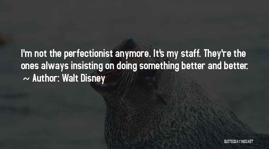 Walt Disney Quotes: I'm Not The Perfectionist Anymore. It's My Staff. They're The Ones Always Insisting On Doing Something Better And Better.