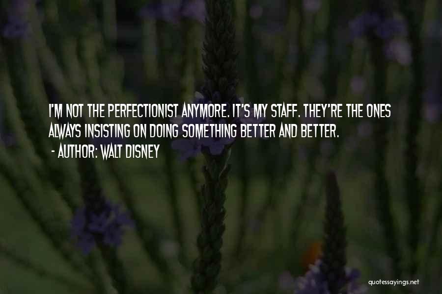 Walt Disney Quotes: I'm Not The Perfectionist Anymore. It's My Staff. They're The Ones Always Insisting On Doing Something Better And Better.