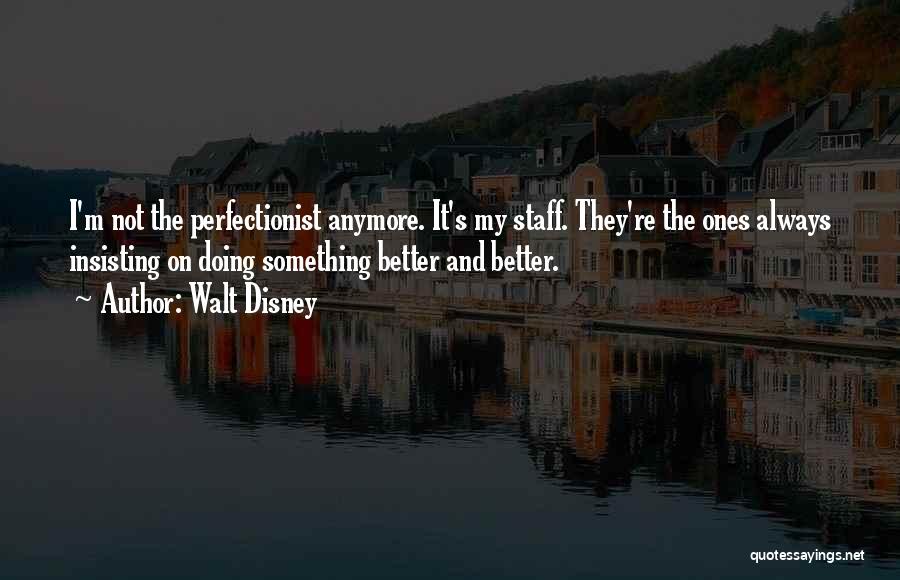 Walt Disney Quotes: I'm Not The Perfectionist Anymore. It's My Staff. They're The Ones Always Insisting On Doing Something Better And Better.