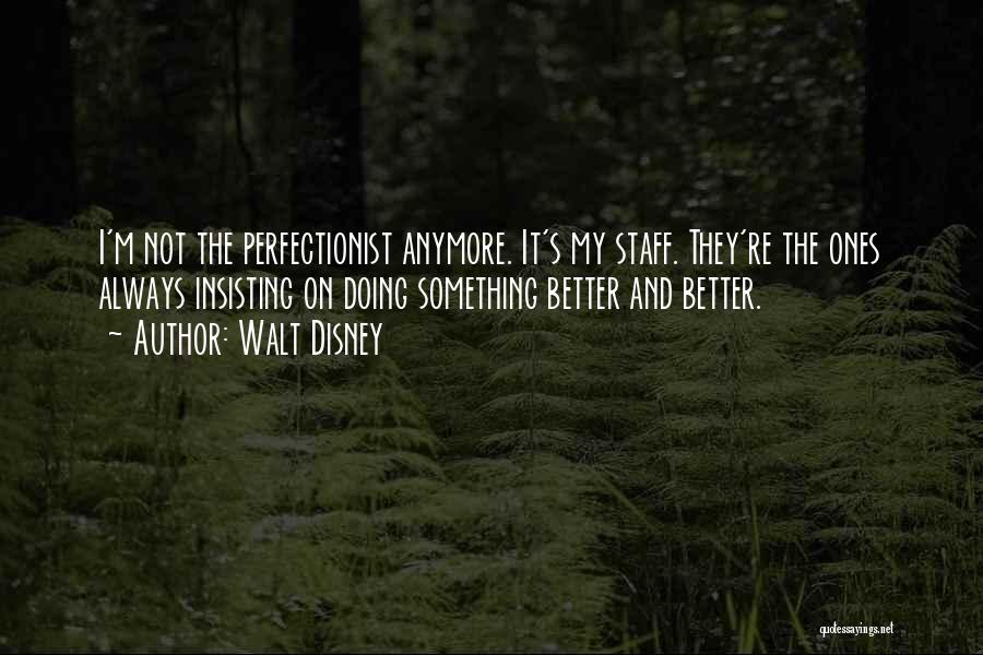 Walt Disney Quotes: I'm Not The Perfectionist Anymore. It's My Staff. They're The Ones Always Insisting On Doing Something Better And Better.